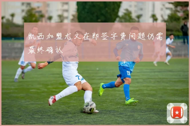 凯西加盟尤文在即签字费问题仍需最终确认
