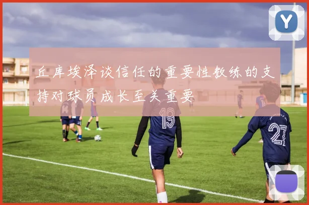 丘库埃泽谈信任的重要性教练的支持对球员成长至关重要