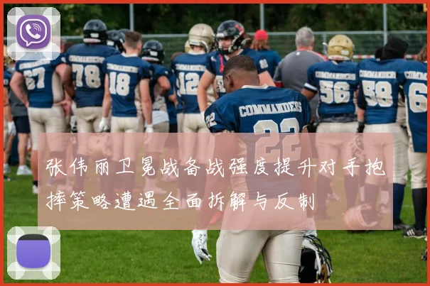 张伟丽卫冕战备战强度提升对手抱摔策略遭遇全面拆解与反制