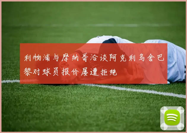 利物浦与摩纳哥洽谈阿克利乌舍巴黎对球员报价屡遭拒绝