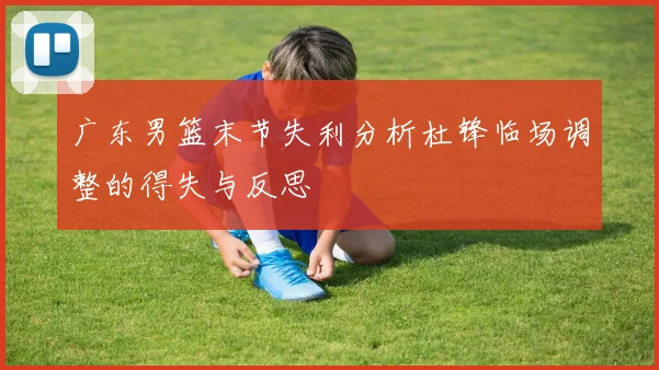 广东男篮末节失利分析杜锋临场调整的得失与反思