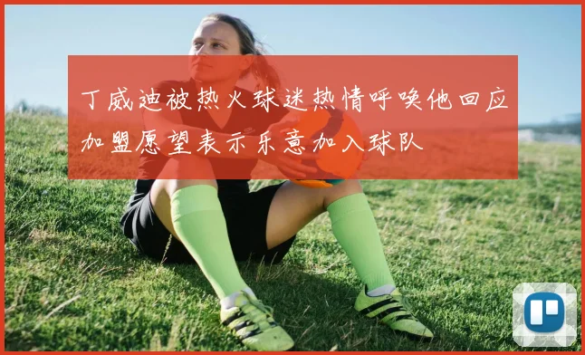 丁威迪被热火球迷热情呼唤他回应加盟愿望表示乐意加入球队
