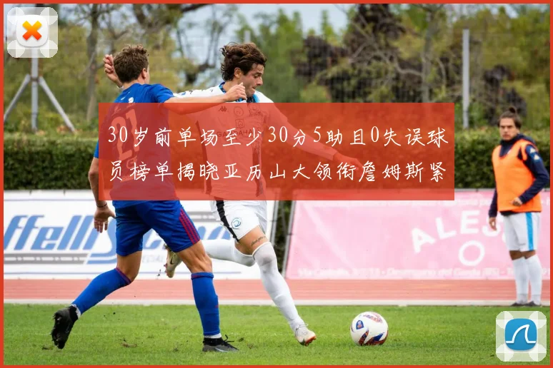 30岁前单场至少30分5助且0失误球员榜单揭晓亚历山大领衔詹姆斯紧随其后